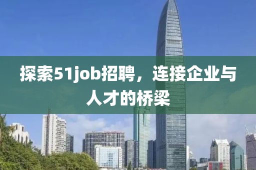 探索51job招聘，连接企业与人才的桥梁