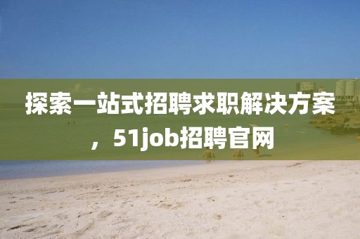 探索一站式招聘求职解决方案，51job招聘官网