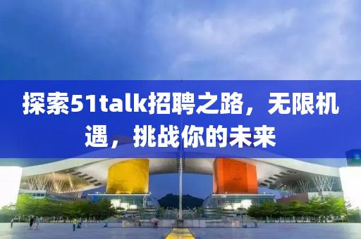 探索51talk招聘之路，无限机遇，挑战你的未来