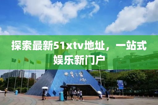 探索最新51xtv地址，一站式娱乐新门户