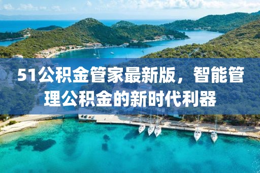 51公积金管家最新版，智能管理公积金的新时代利器