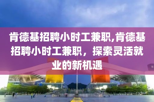 肯德基招聘小时工兼职,肯德基招聘小时工兼职，探索灵活就业的新机遇