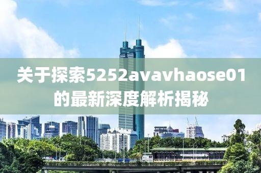 关于探索5252avavhaose01的最新深度解析揭秘