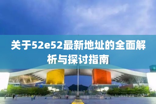 关于52e52最新地址的全面解析与探讨指南