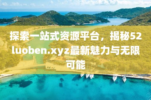 探索一站式资源平台，揭秘52luoben.xyz最新魅力与无限可能