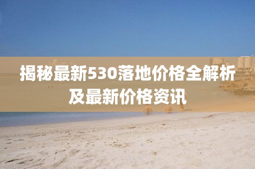 揭秘最新530落地价格全解析及最新价格资讯