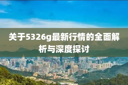 关于5326g最新行情的全面解析与深度探讨