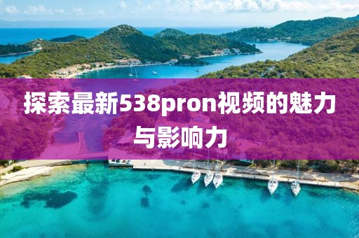 探索最新538pron视频的魅力与影响力