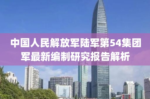 中国人民解放军陆军第54集团军最新编制研究报告解析