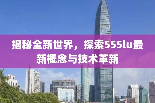 揭秘全新世界，探索555lu最新概念与技术革新