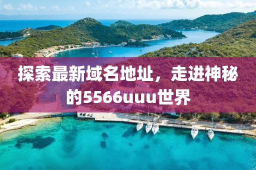 探索最新域名地址，走进神秘的5566uuu世界