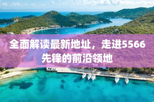 全面解读最新地址，走进5566先锋的前沿领地