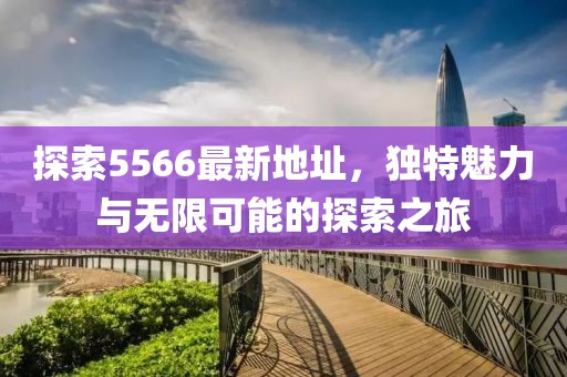 探索5566最新地址，独特魅力与无限可能的探索之旅