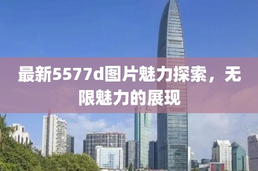 最新5577d图片魅力探索，无限魅力的展现