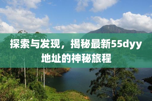 探索与发现，揭秘最新55dyy地址的神秘旅程