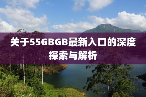 关于55GBGB最新入口的深度探索与解析