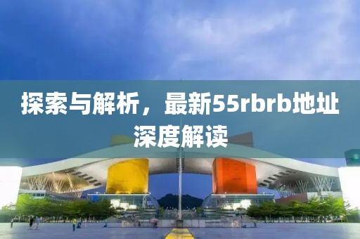 探索与解析，最新55rbrb地址深度解读