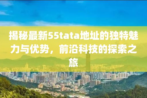 揭秘最新55tata地址的独特魅力与优势，前沿科技的探索之旅