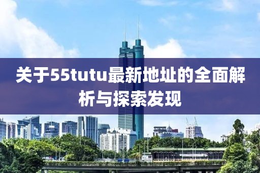 关于55tutu最新地址的全面解析与探索发现