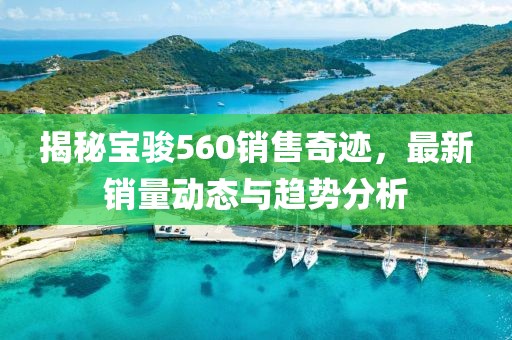 揭秘宝骏560销售奇迹，最新销量动态与趋势分析