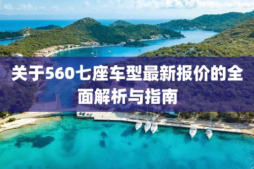 关于560七座车型最新报价的全面解析与指南