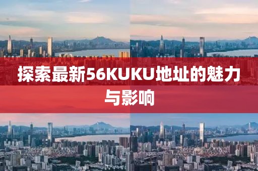 探索最新56KUKU地址的魅力与影响