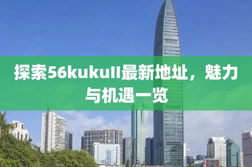 探索56kukuII最新地址，魅力与机遇一览