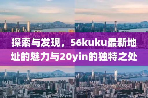 探索与发现，56kuku最新地址的魅力与20yin的独特之处