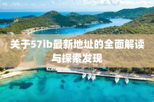 关于57ib最新地址的全面解读与探索发现