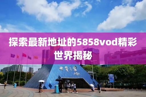 探索最新地址的5858vod精彩世界揭秘