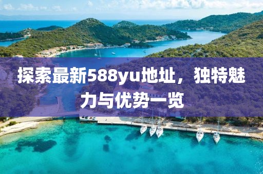 探索最新588yu地址，独特魅力与优势一览