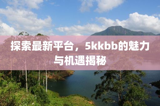 探索最新平台，5kkbb的魅力与机遇揭秘