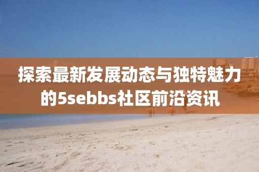 探索最新发展动态与独特魅力的5sebbs社区前沿资讯