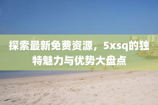 探索最新免费资源，5xsq的独特魅力与优势大盘点