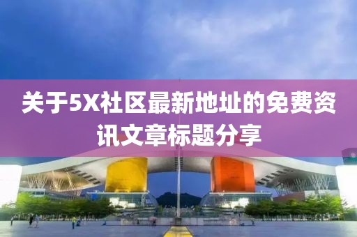 关于5X社区最新地址的免费资讯文章标题分享