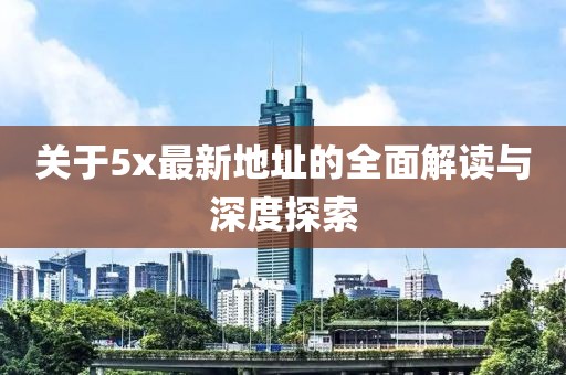 关于5x最新地址的全面解读与深度探索