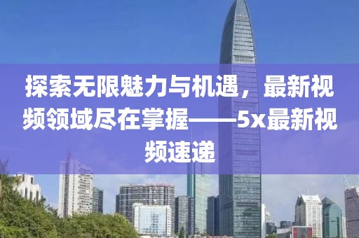 探索无限魅力与机遇，最新视频领域尽在掌握——5x最新视频速递