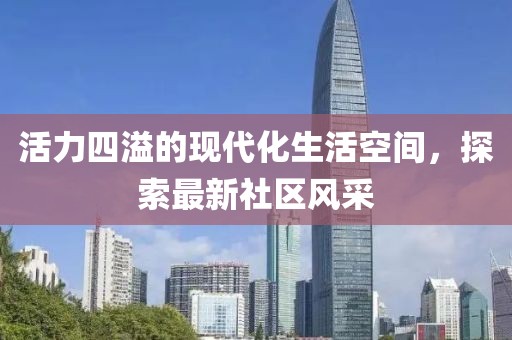 活力四溢的现代化生活空间，探索最新社区风采