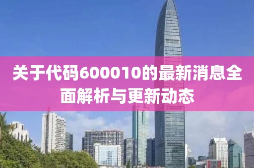 关于代码600010的最新消息全面解析与更新动态