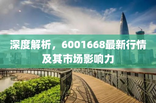 深度解析，6001668最新行情及其市场影响力