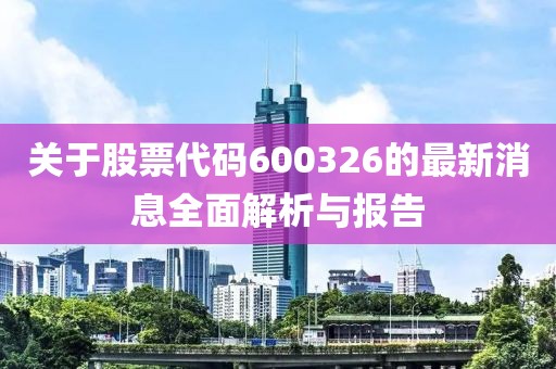 关于股票代码600326的最新消息全面解析与报告