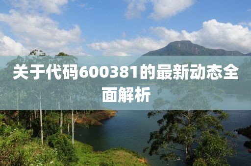 关于代码600381的最新动态全面解析