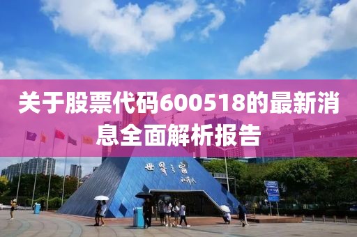 关于股票代码600518的最新消息全面解析报告