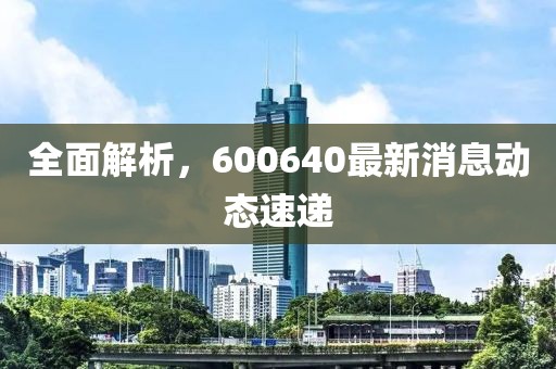 全面解析，600640最新消息动态速递