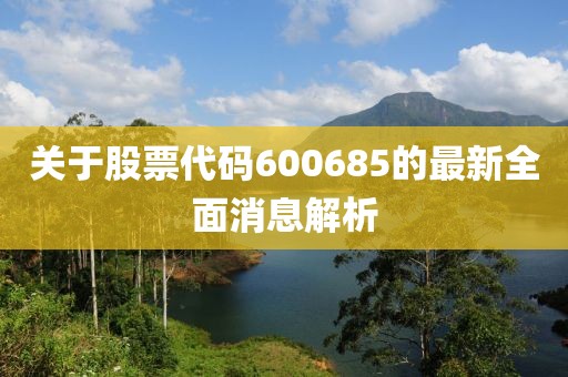 关于股票代码600685的最新全面消息解析