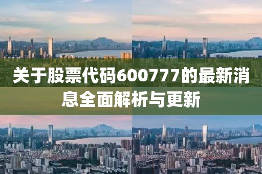 关于股票代码600777的最新消息全面解析与更新