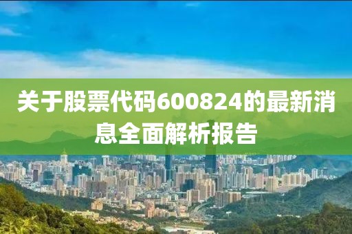 关于股票代码600824的最新消息全面解析报告