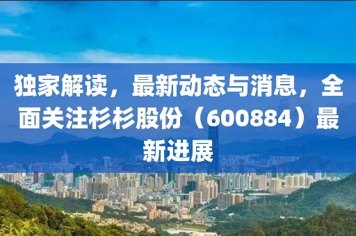 独家解读，最新动态与消息，全面关注杉杉股份（600884）最新进展