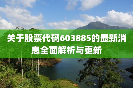 关于股票代码603885的最新消息全面解析与更新