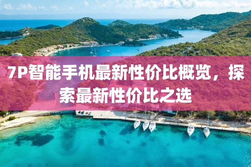 7P智能手机最新性价比概览，探索最新性价比之选